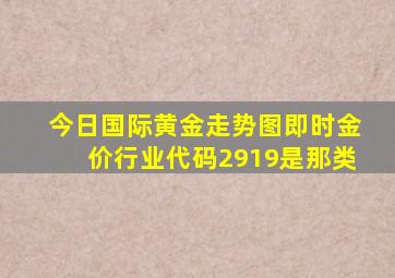 今日国际黄金走势图即时金价行业代码2919是那类