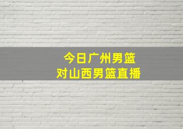 今日广州男篮对山西男篮直播