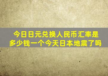 今日日元兑换人民币汇率是多少钱一个今天日本地震了吗