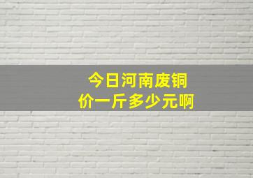 今日河南废铜价一斤多少元啊