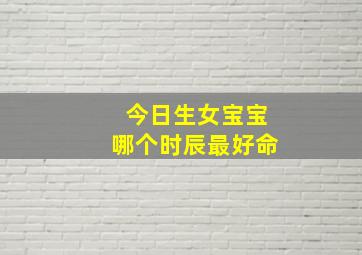 今日生女宝宝哪个时辰最好命