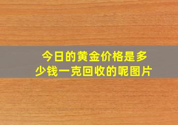 今日的黄金价格是多少钱一克回收的呢图片