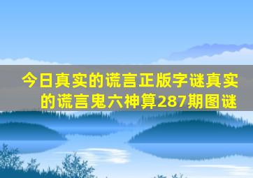 今日真实的谎言正版字谜真实的谎言鬼六神算287期图谜