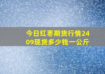 今日红枣期货行情2409现货多少钱一公斤