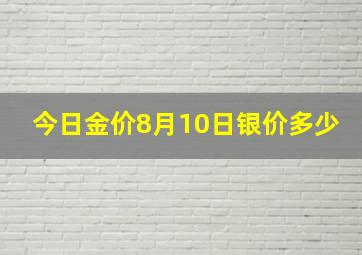 今日金价8月10日银价多少