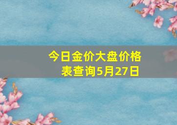 今日金价大盘价格表查询5月27日