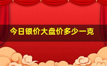 今日银价大盘价多少一克