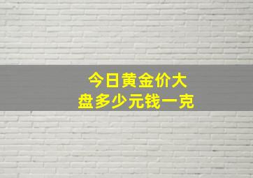 今日黄金价大盘多少元钱一克