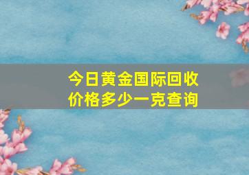 今日黄金国际回收价格多少一克查询