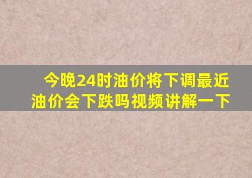 今晚24时油价将下调最近油价会下跌吗视频讲解一下