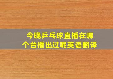 今晚乒乓球直播在哪个台播出过呢英语翻译