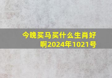 今晚买马买什么生肖好啊2024年1021号