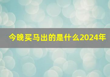 今晚买马出的是什么2024年