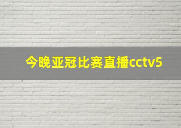 今晚亚冠比赛直播cctv5