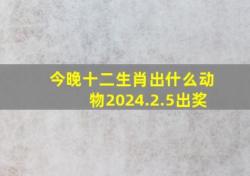 今晚十二生肖出什么动物2024.2.5出奖