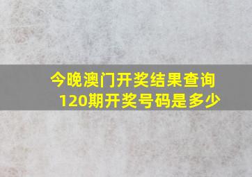 今晚澳门开奖结果查询120期开奖号码是多少