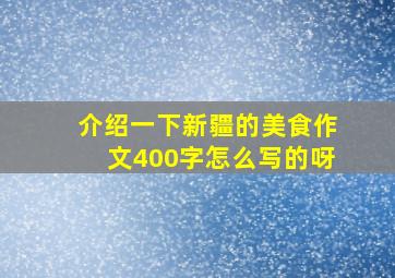 介绍一下新疆的美食作文400字怎么写的呀