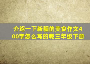 介绍一下新疆的美食作文400字怎么写的呢三年级下册