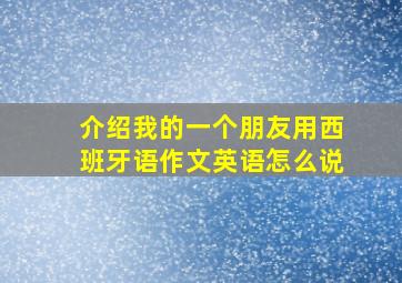 介绍我的一个朋友用西班牙语作文英语怎么说