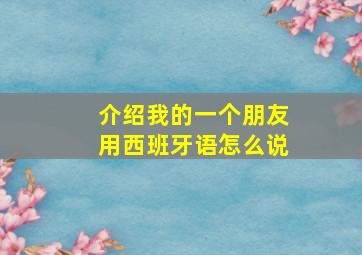 介绍我的一个朋友用西班牙语怎么说