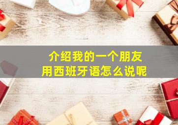 介绍我的一个朋友用西班牙语怎么说呢