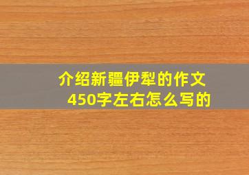 介绍新疆伊犁的作文450字左右怎么写的