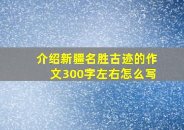 介绍新疆名胜古迹的作文300字左右怎么写