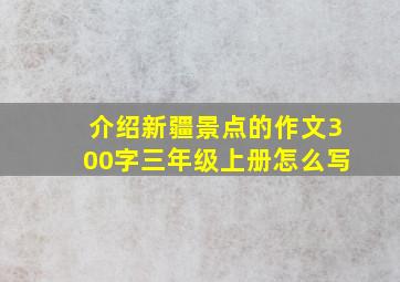 介绍新疆景点的作文300字三年级上册怎么写