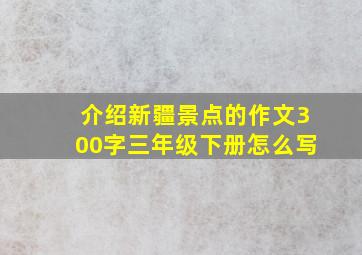 介绍新疆景点的作文300字三年级下册怎么写