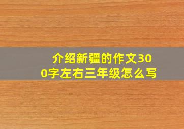 介绍新疆的作文300字左右三年级怎么写