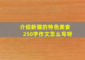 介绍新疆的特色美食250字作文怎么写呀