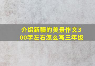 介绍新疆的美景作文300字左右怎么写三年级