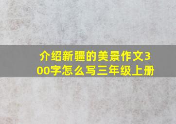 介绍新疆的美景作文300字怎么写三年级上册