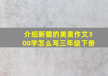 介绍新疆的美景作文300字怎么写三年级下册