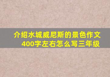 介绍水城威尼斯的景色作文400字左右怎么写三年级