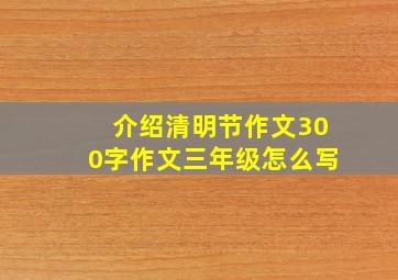 介绍清明节作文300字作文三年级怎么写