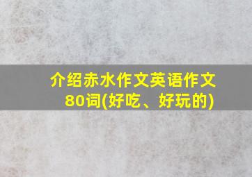 介绍赤水作文英语作文80词(好吃、好玩的)