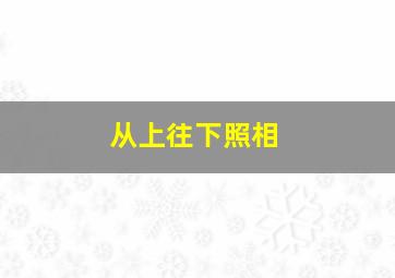 从上往下照相