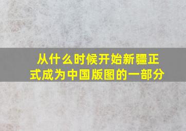 从什么时候开始新疆正式成为中国版图的一部分