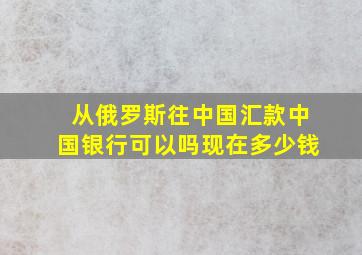 从俄罗斯往中国汇款中国银行可以吗现在多少钱