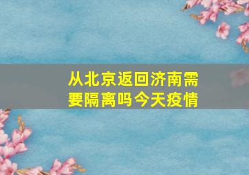 从北京返回济南需要隔离吗今天疫情