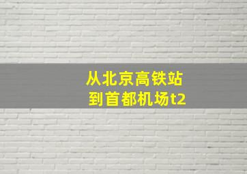 从北京高铁站到首都机场t2