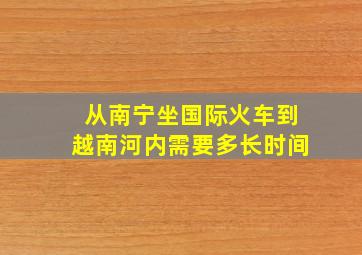 从南宁坐国际火车到越南河内需要多长时间