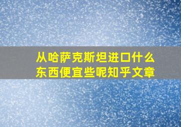 从哈萨克斯坦进口什么东西便宜些呢知乎文章