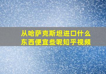 从哈萨克斯坦进口什么东西便宜些呢知乎视频