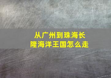 从广州到珠海长隆海洋王国怎么走