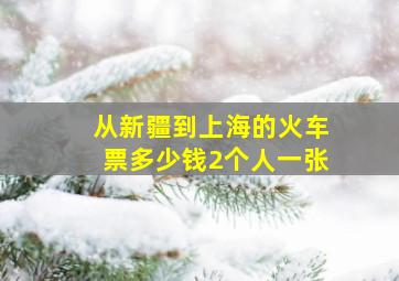 从新疆到上海的火车票多少钱2个人一张