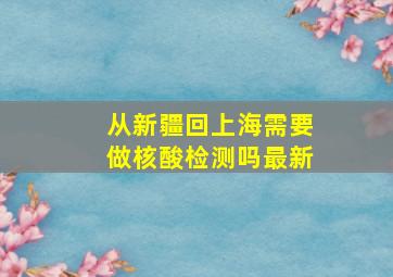 从新疆回上海需要做核酸检测吗最新