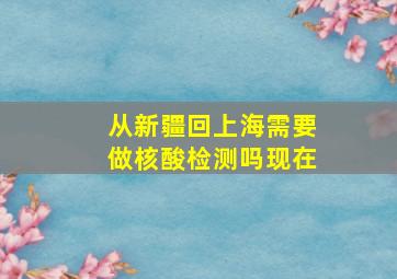 从新疆回上海需要做核酸检测吗现在