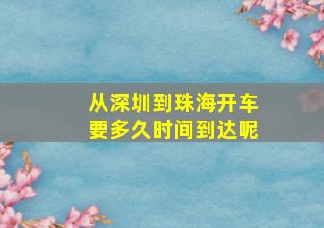 从深圳到珠海开车要多久时间到达呢